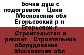 бочка душ с подогревом › Цена ­ 2 200 - Московская обл., Егорьевский р-н, Егорьевск г. Строительство и ремонт » Строительное оборудование   . Московская обл.